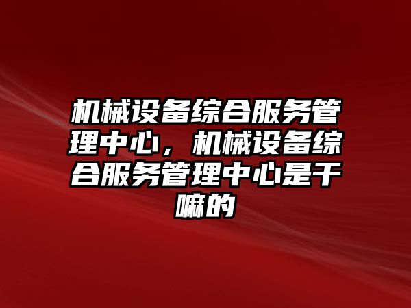 機械設備綜合服務管理中心，機械設備綜合服務管理中心是干嘛的