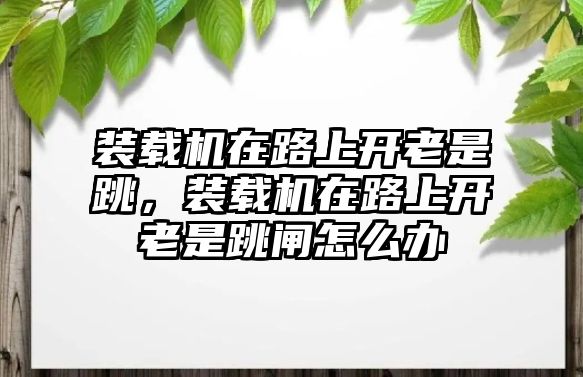 裝載機在路上開老是跳，裝載機在路上開老是跳閘怎么辦