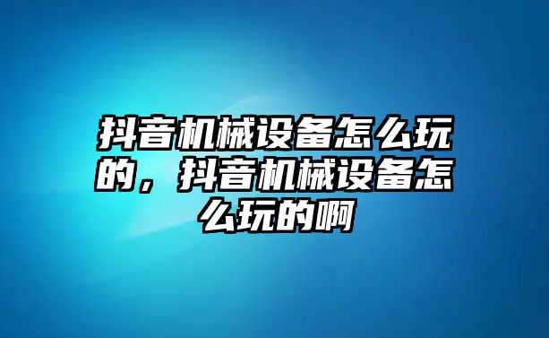 抖音機械設(shè)備怎么玩的，抖音機械設(shè)備怎么玩的啊