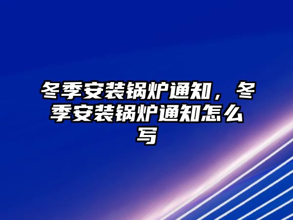 冬季安裝鍋爐通知，冬季安裝鍋爐通知怎么寫