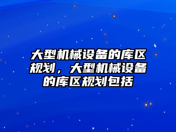 大型機械設備的庫區規劃，大型機械設備的庫區規劃包括