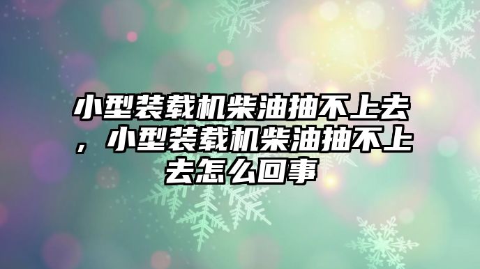 小型裝載機柴油抽不上去，小型裝載機柴油抽不上去怎么回事