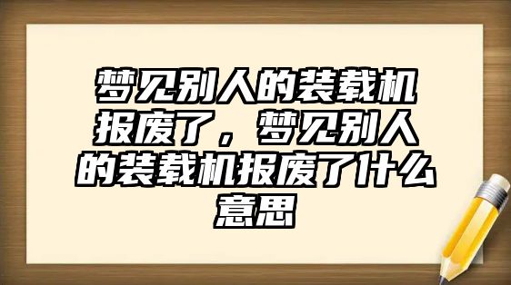 夢見別人的裝載機(jī)報廢了，夢見別人的裝載機(jī)報廢了什么意思