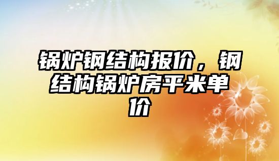 鍋爐鋼結構報價，鋼結構鍋爐房平米單價