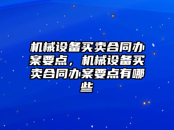 機械設備買賣合同辦案要點，機械設備買賣合同辦案要點有哪些