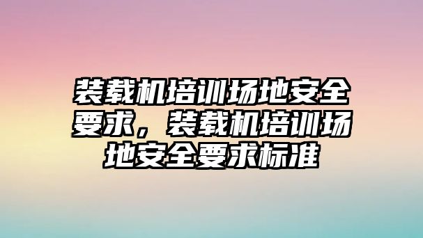 裝載機(jī)培訓(xùn)場地安全要求，裝載機(jī)培訓(xùn)場地安全要求標(biāo)準(zhǔn)