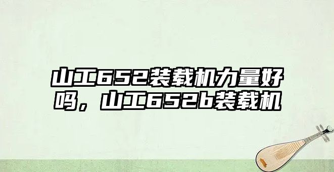 山工652裝載機力量好嗎，山工652b裝載機