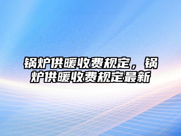 鍋爐供暖收費規定，鍋爐供暖收費規定最新