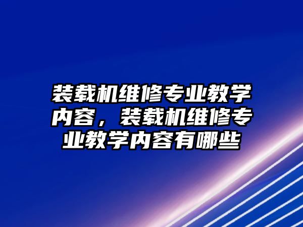 裝載機維修專業教學內容，裝載機維修專業教學內容有哪些