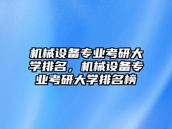 機械設備專業考研大學排名，機械設備專業考研大學排名榜