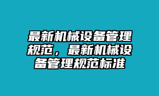 最新機械設(shè)備管理規(guī)范，最新機械設(shè)備管理規(guī)范標準