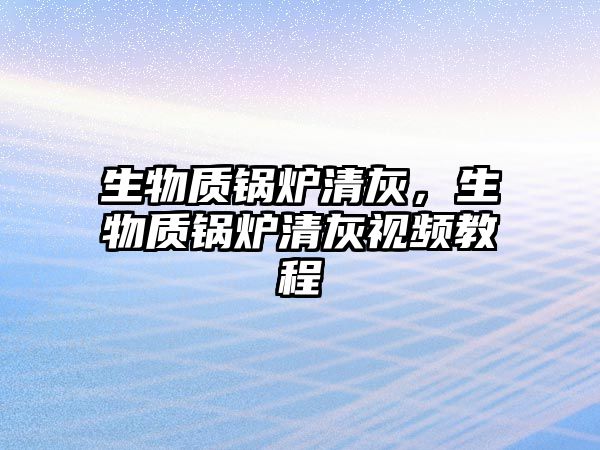 生物質鍋爐清灰，生物質鍋爐清灰視頻教程