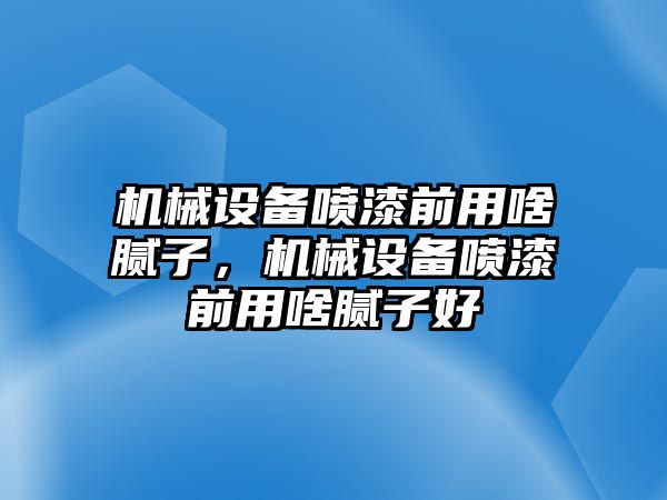 機械設(shè)備噴漆前用啥膩子，機械設(shè)備噴漆前用啥膩子好