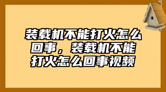 裝載機不能打火怎么回事，裝載機不能打火怎么回事視頻