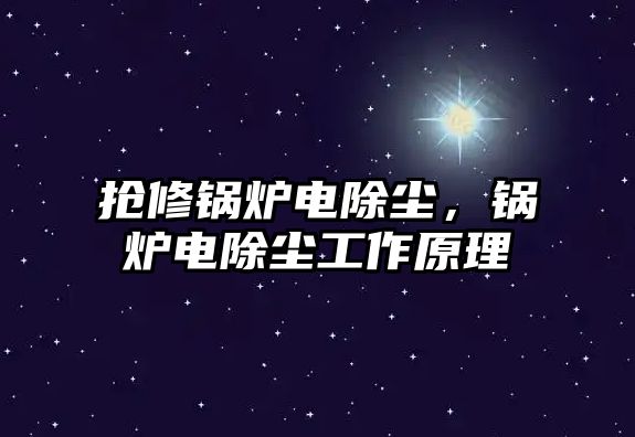 搶修鍋爐電除塵，鍋爐電除塵工作原理