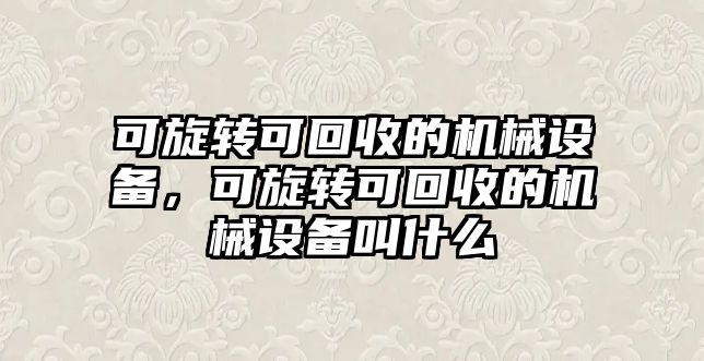 可旋轉可回收的機械設備，可旋轉可回收的機械設備叫什么