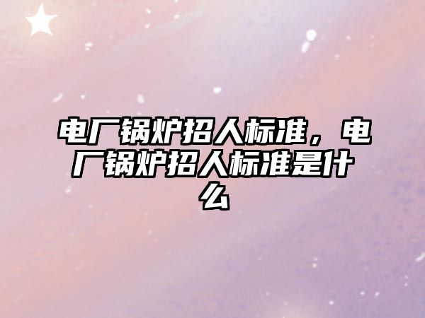 電廠鍋爐招人標(biāo)準(zhǔn)，電廠鍋爐招人標(biāo)準(zhǔn)是什么