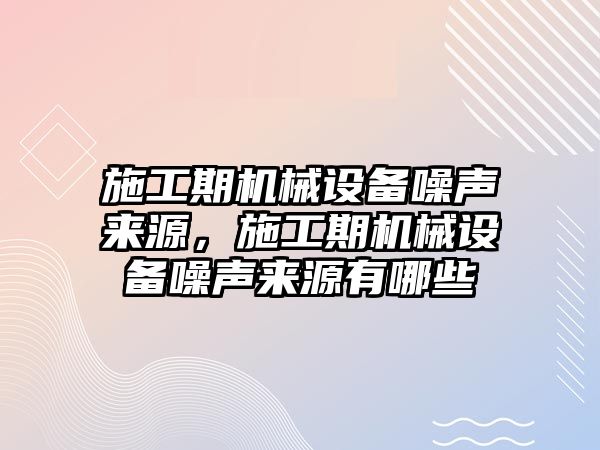 施工期機械設(shè)備噪聲來源，施工期機械設(shè)備噪聲來源有哪些