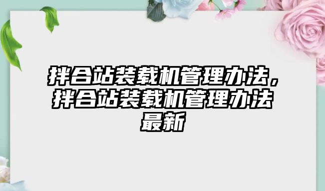 拌合站裝載機管理辦法，拌合站裝載機管理辦法最新