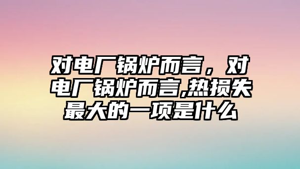 對電廠鍋爐而言，對電廠鍋爐而言,熱損失最大的一項(xiàng)是什么