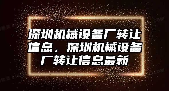 深圳機(jī)械設(shè)備廠轉(zhuǎn)讓信息，深圳機(jī)械設(shè)備廠轉(zhuǎn)讓信息最新