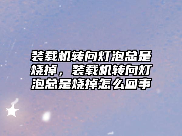 裝載機轉向燈泡總是燒掉，裝載機轉向燈泡總是燒掉怎么回事