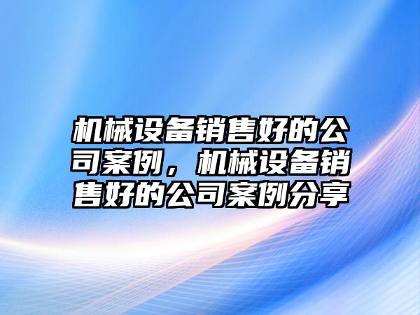 機械設備銷售好的公司案例，機械設備銷售好的公司案例分享