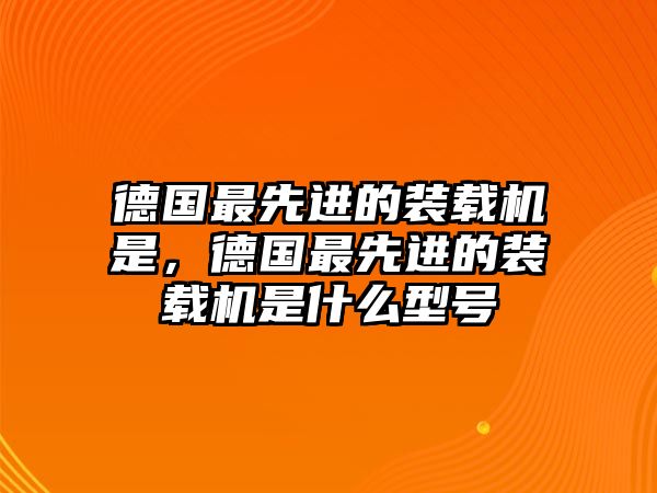 德國最先進的裝載機是，德國最先進的裝載機是什么型號