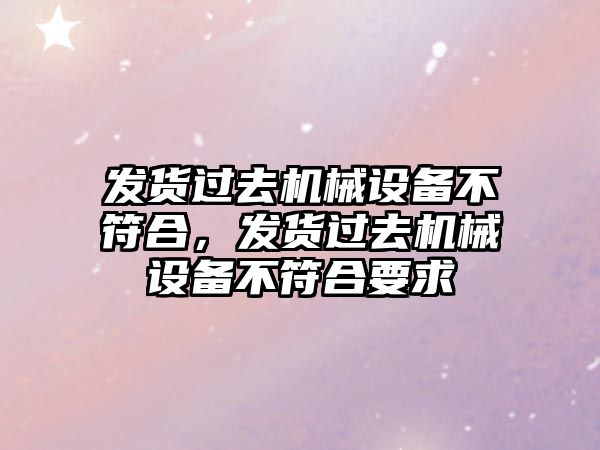 發貨過去機械設備不符合，發貨過去機械設備不符合要求