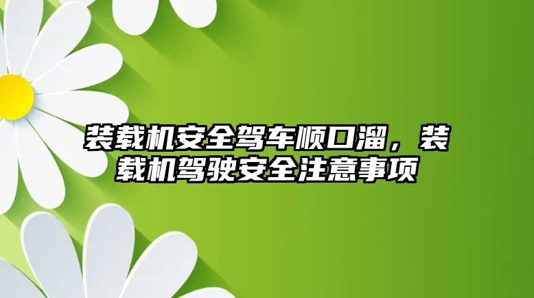 裝載機安全駕車順口溜，裝載機駕駛安全注意事項