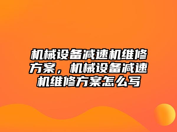 機械設備減速機維修方案，機械設備減速機維修方案怎么寫