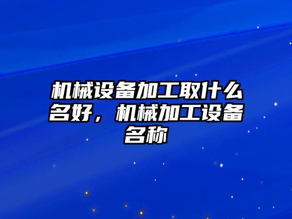 機械設備加工取什么名好，機械加工設備名稱