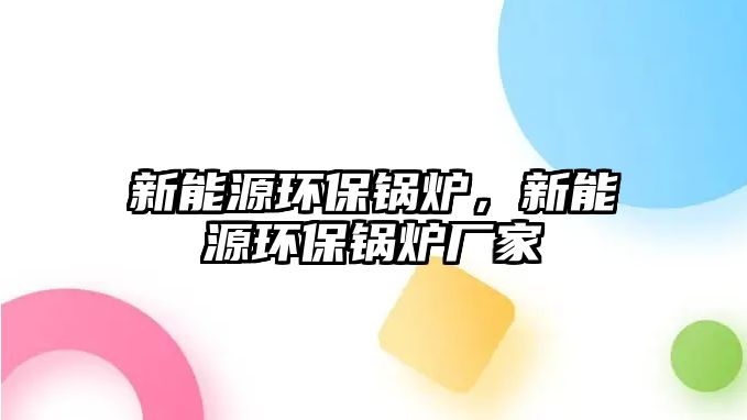 新能源環保鍋爐，新能源環保鍋爐廠家