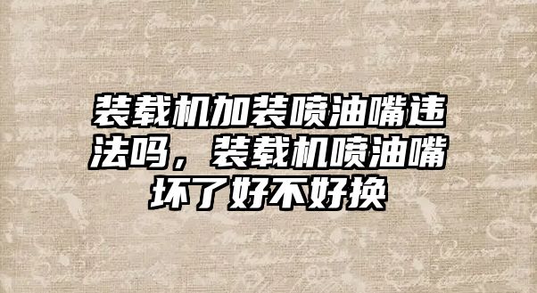 裝載機加裝噴油嘴違法嗎，裝載機噴油嘴壞了好不好換