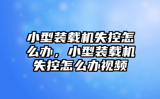 小型裝載機(jī)失控怎么辦，小型裝載機(jī)失控怎么辦視頻