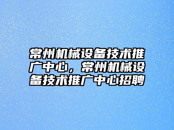 常州機械設備技術推廣中心，常州機械設備技術推廣中心招聘