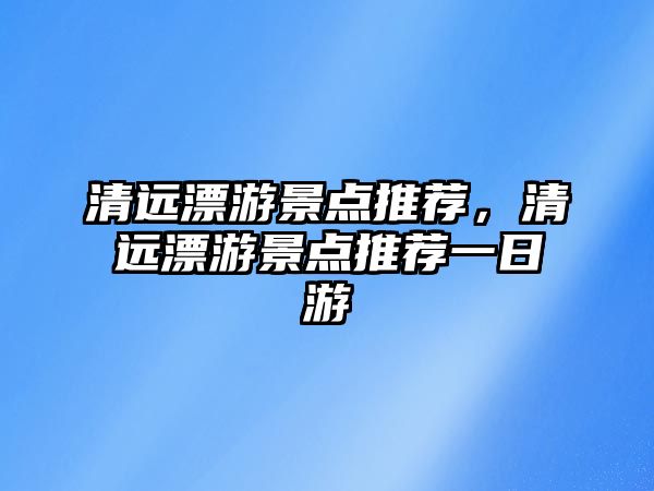 清遠漂游景點推薦，清遠漂游景點推薦一日游