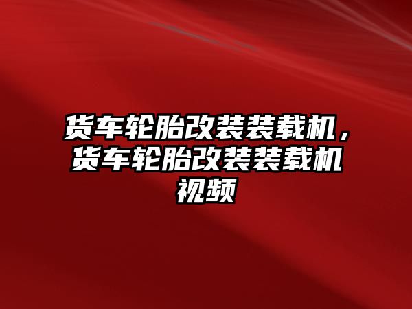 貨車輪胎改裝裝載機(jī)，貨車輪胎改裝裝載機(jī)視頻