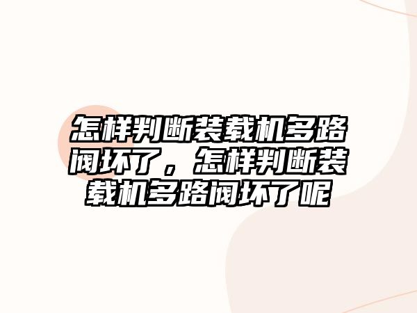 怎樣判斷裝載機多路閥壞了，怎樣判斷裝載機多路閥壞了呢