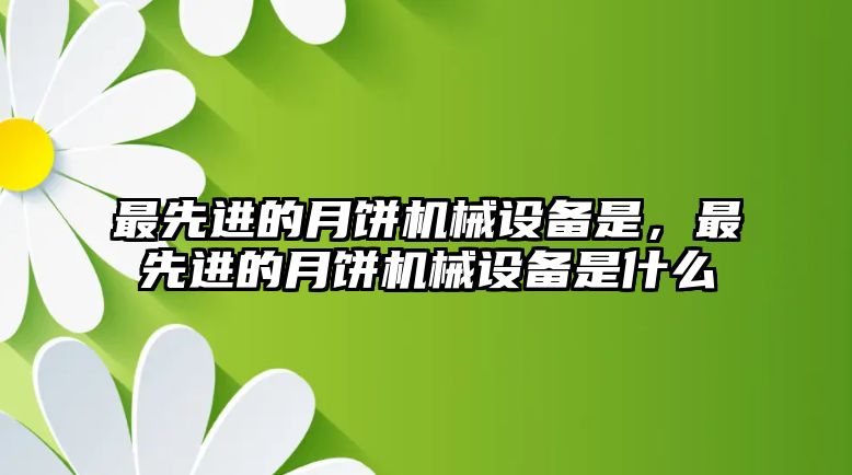 最先進的月餅機械設備是，最先進的月餅機械設備是什么