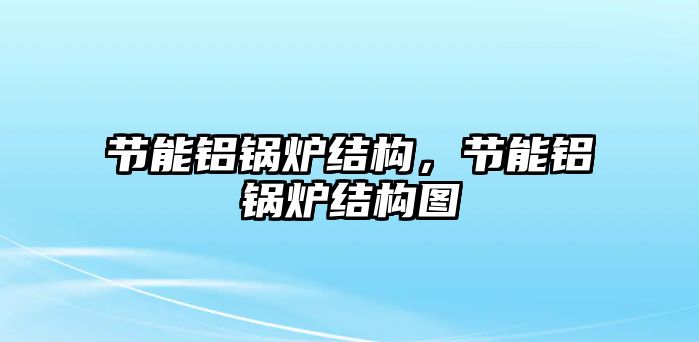 節能鋁鍋爐結構，節能鋁鍋爐結構圖