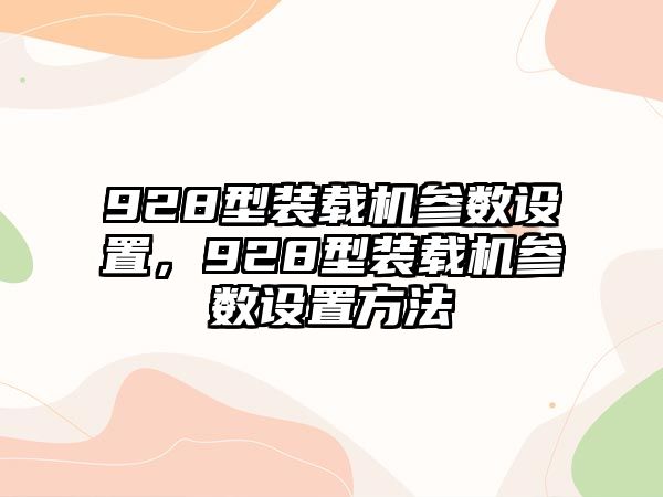 928型裝載機(jī)參數(shù)設(shè)置，928型裝載機(jī)參數(shù)設(shè)置方法