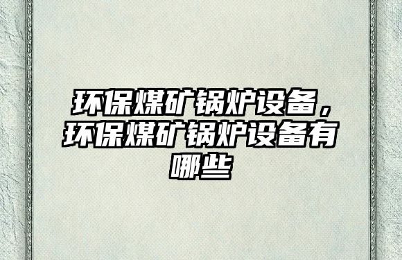 環保煤礦鍋爐設備，環保煤礦鍋爐設備有哪些