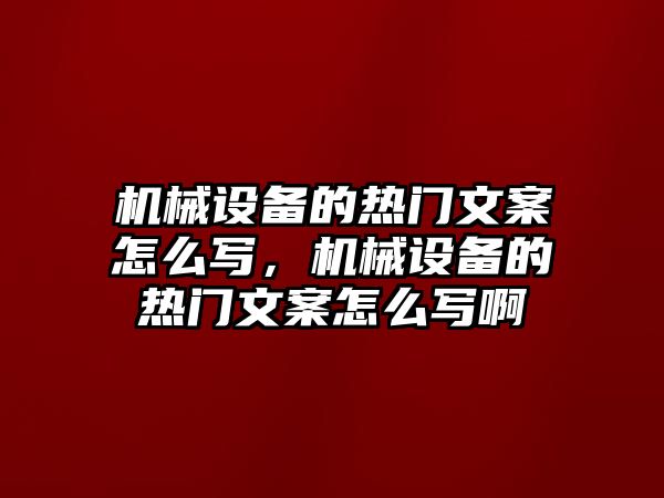 機械設備的熱門文案怎么寫，機械設備的熱門文案怎么寫啊