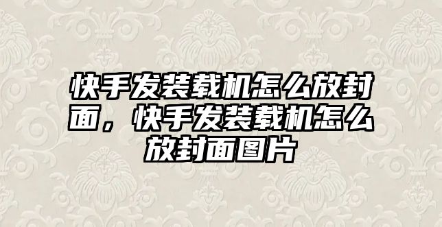 快手發裝載機怎么放封面，快手發裝載機怎么放封面圖片