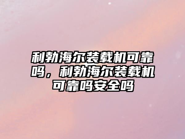 利勃海爾裝載機可靠嗎，利勃海爾裝載機可靠嗎安全嗎