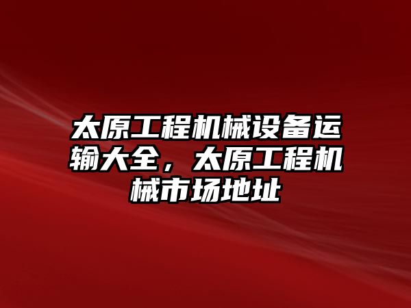 太原工程機械設備運輸大全，太原工程機械市場地址