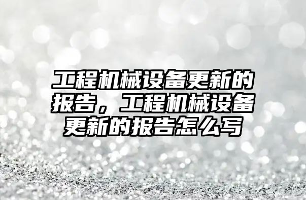 工程機械設備更新的報告，工程機械設備更新的報告怎么寫