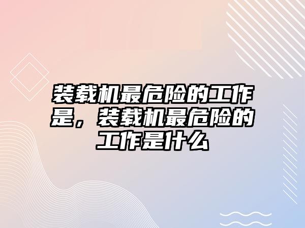 裝載機(jī)最危險(xiǎn)的工作是，裝載機(jī)最危險(xiǎn)的工作是什么