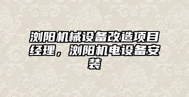 瀏陽機械設備改造項目經理，瀏陽機電設備安裝